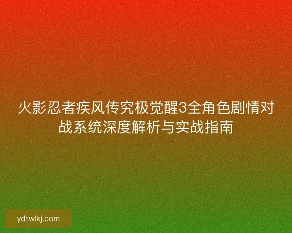 火影忍者疾风传究极觉醒3全角色剧情对战系统深度解析与实战指南