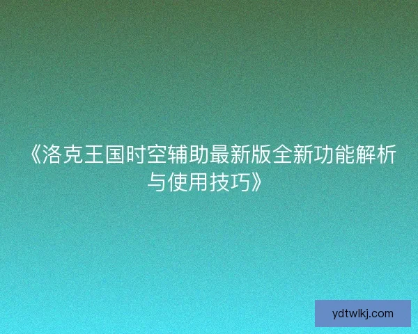 《洛克王国时空辅助最新版全新功能解析与使用技巧》 《洛克王国时空辅助最新版全新功能解析与使用技巧》