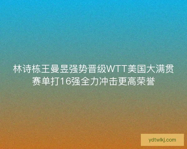 林诗栋王曼昱强势晋级WTT美国大满贯赛单打16强全力冲击更高荣誉 林诗栋王曼昱强势晋级WTT美国大满贯赛单打16强全力冲击更高荣誉