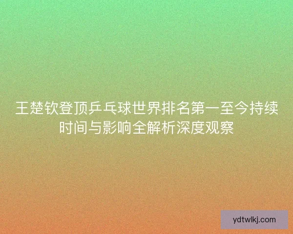 王楚钦登顶乒乓球世界排名第一至今持续时间与影响全解析深度观察 王楚钦登顶乒乓球世界排名第一至今持续时间与影响全解析深度观察