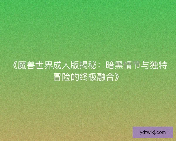 《魔兽世界成人版揭秘:暗黑情节与独特冒险的终极融合》 《魔兽世界成人版揭秘:暗黑情节与独特冒险的终极融合》