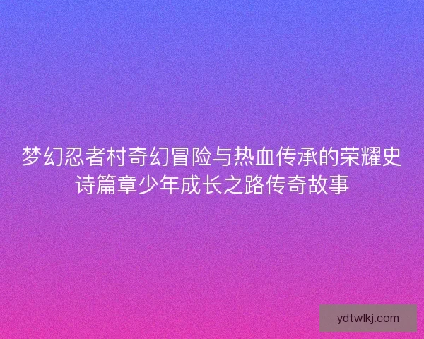 梦幻忍者村奇幻冒险与热血传承的荣耀史诗篇章少年成长之路传奇故事 梦幻忍者村奇幻冒险与热血传承的荣耀史诗篇章少年成长之路传奇故事