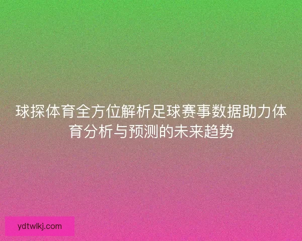 球探体育全方位解析足球赛事数据助力体育分析与预测的未来趋势