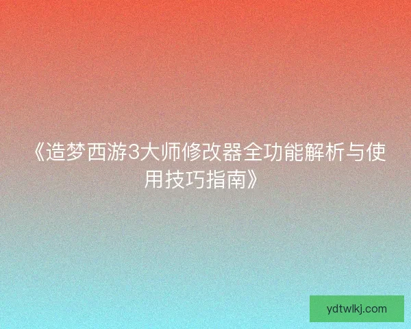 《造梦西游3大师修改器全功能解析与使用技巧指南》