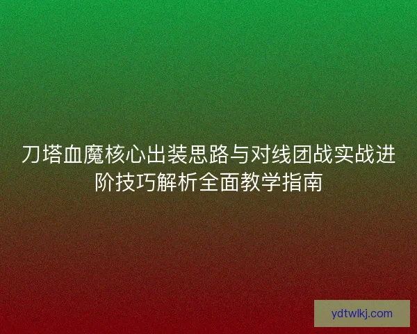 刀塔血魔核心出装思路与对线团战实战进阶技巧解析全面教学指南