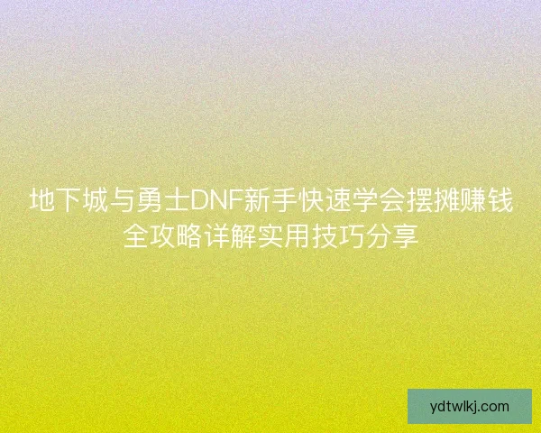 地下城与勇士DNF新手快速学会摆摊赚钱全攻略详解实用技巧分享