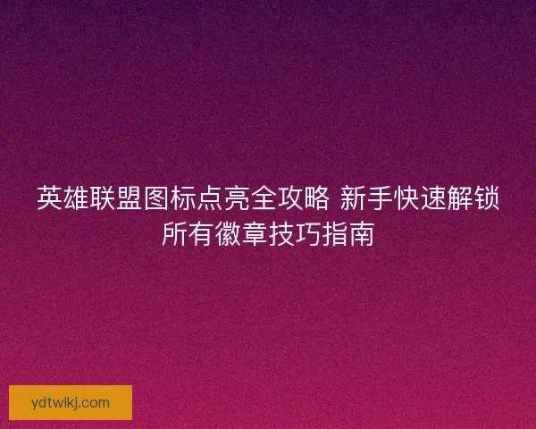 英雄联盟图标点亮全攻略 新手快速解锁所有徽章技巧指南