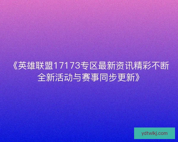《英雄联盟17173专区最新资讯精彩不断 全新活动与赛事同步更新》
