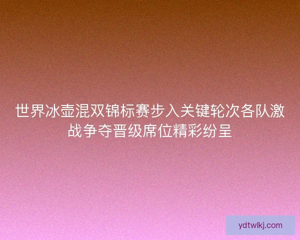 世界冰壶混双锦标赛步入关键轮次各队激战争夺晋级席位精彩纷呈 世界冰壶混双锦标赛步入关键轮次各队激战争夺晋级席位精彩纷呈