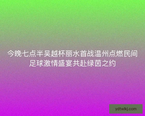 今晚七点半吴越杯丽水首战温州点燃民间足球激情盛宴共赴绿茵之约 今晚七点半吴越杯丽水首战温州点燃民间足球激情盛宴共赴绿茵之约